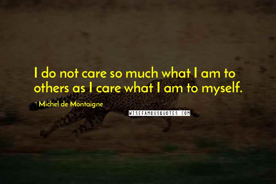Michel De Montaigne Quotes: I do not care so much what I am to others as I care what I am to myself.