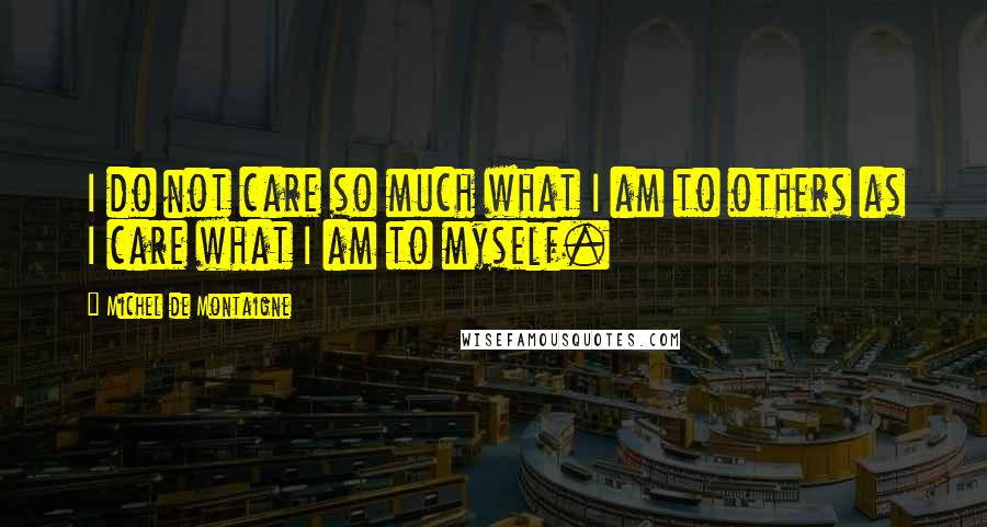 Michel De Montaigne Quotes: I do not care so much what I am to others as I care what I am to myself.