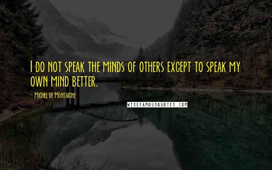 Michel De Montaigne Quotes: I do not speak the minds of others except to speak my own mind better.