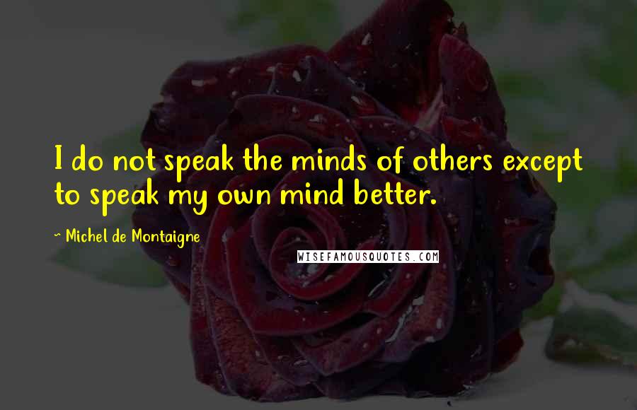 Michel De Montaigne Quotes: I do not speak the minds of others except to speak my own mind better.