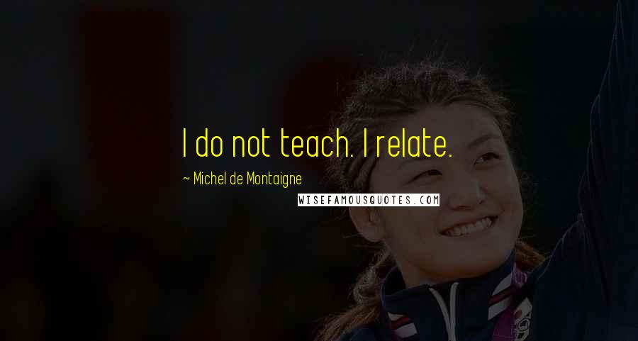 Michel De Montaigne Quotes: I do not teach. I relate.