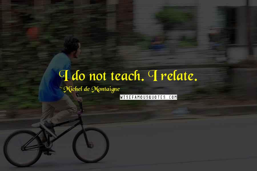 Michel De Montaigne Quotes: I do not teach. I relate.