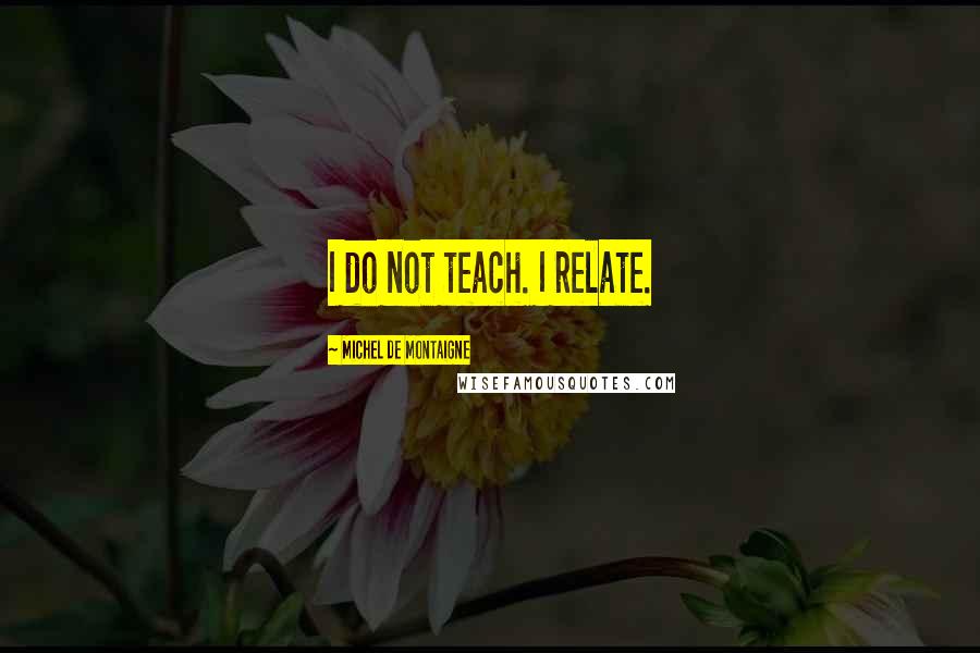 Michel De Montaigne Quotes: I do not teach. I relate.
