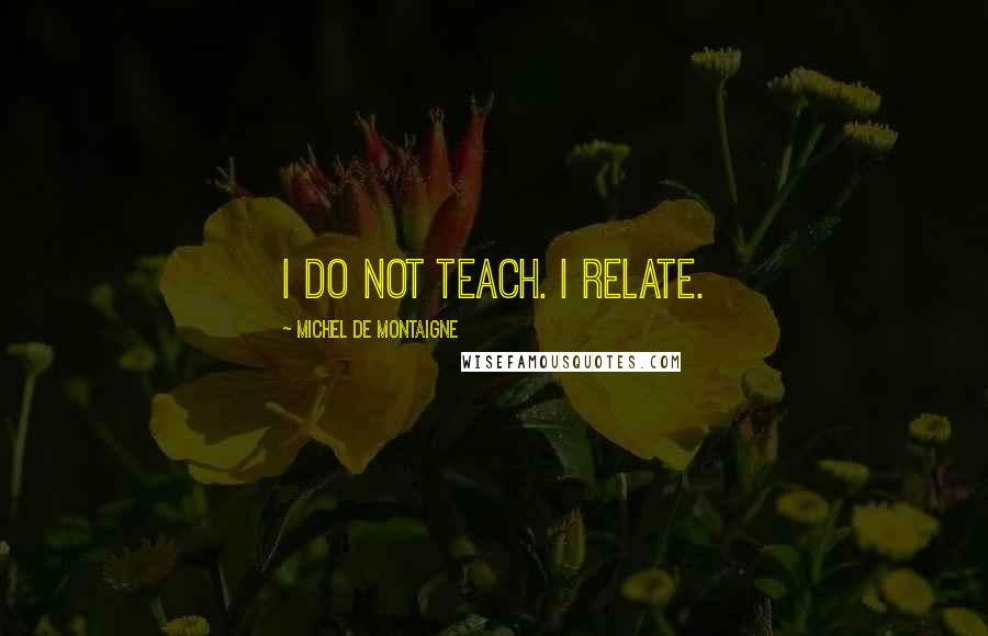 Michel De Montaigne Quotes: I do not teach. I relate.