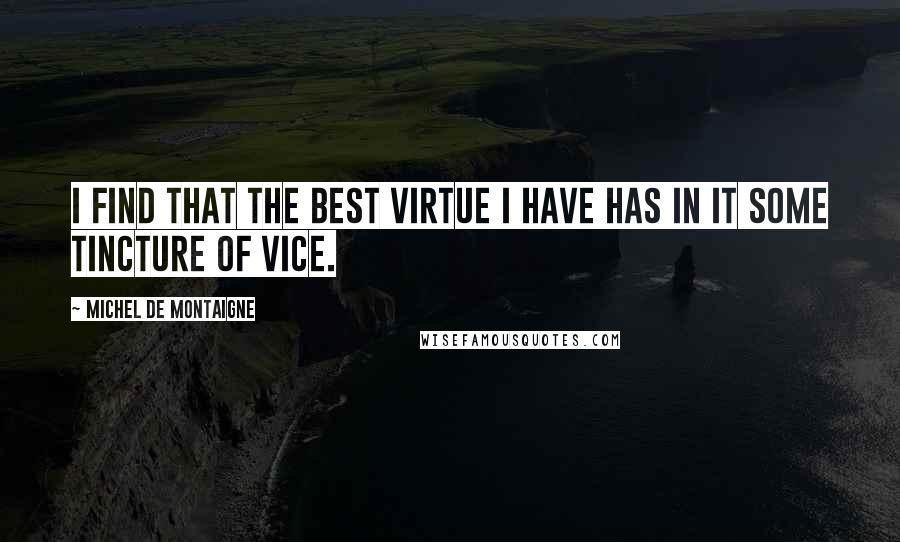 Michel De Montaigne Quotes: I find that the best virtue I have has in it some tincture of vice.