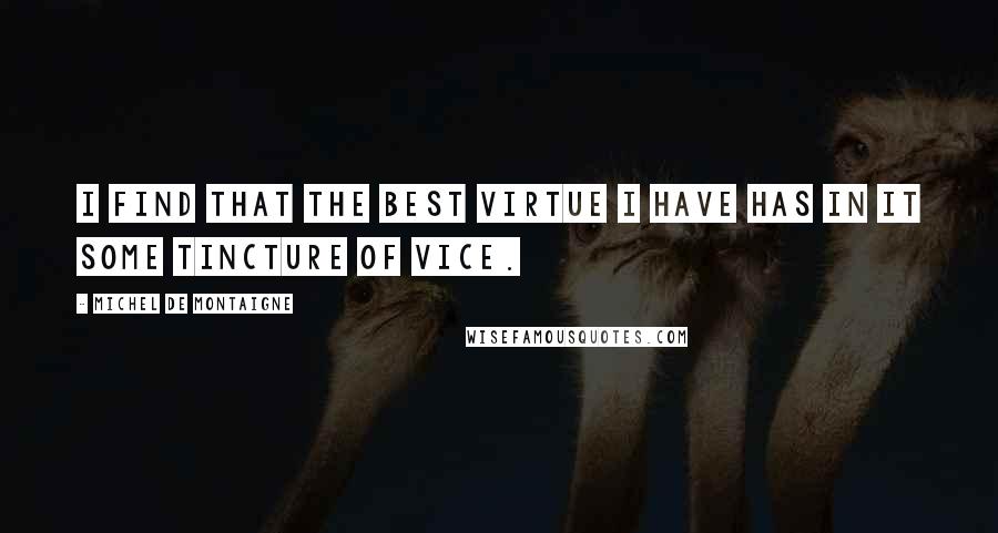 Michel De Montaigne Quotes: I find that the best virtue I have has in it some tincture of vice.