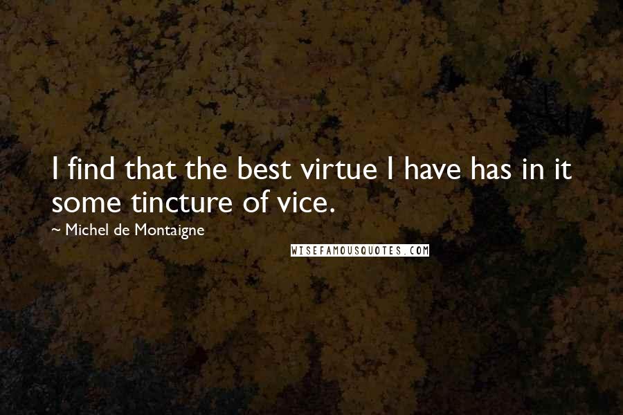 Michel De Montaigne Quotes: I find that the best virtue I have has in it some tincture of vice.