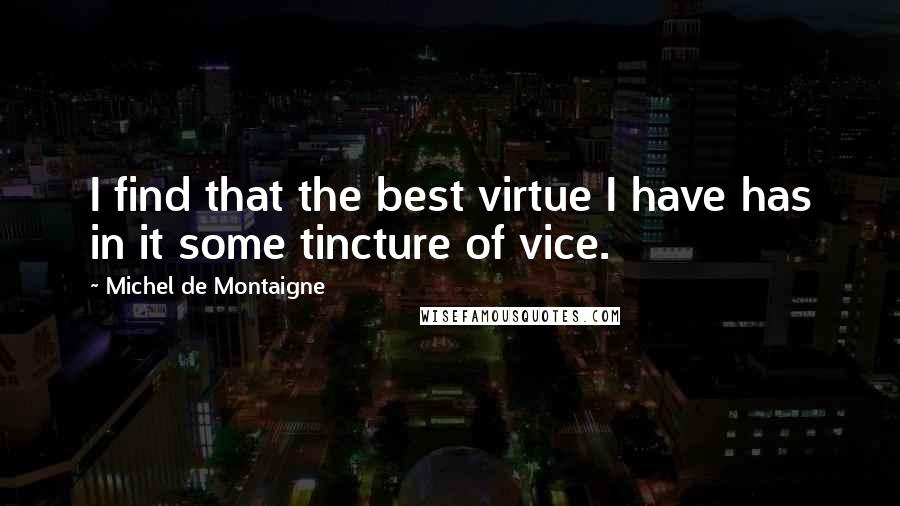 Michel De Montaigne Quotes: I find that the best virtue I have has in it some tincture of vice.