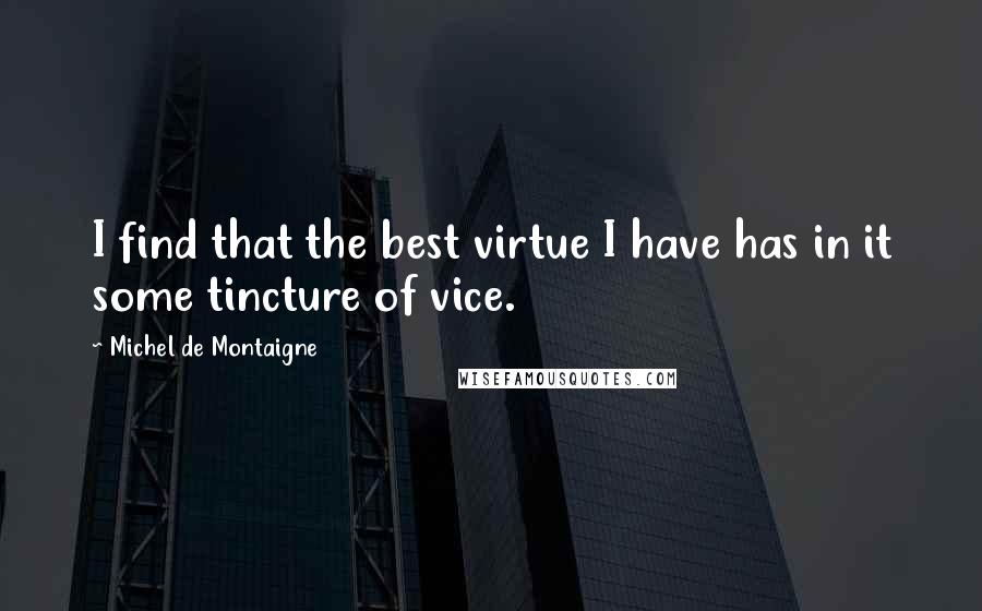 Michel De Montaigne Quotes: I find that the best virtue I have has in it some tincture of vice.