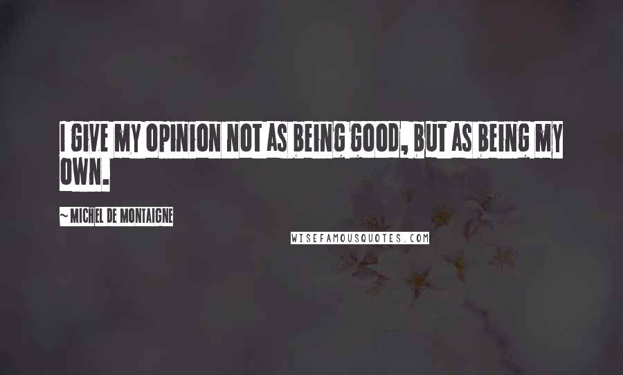 Michel De Montaigne Quotes: I give my opinion not as being good, but as being my own.