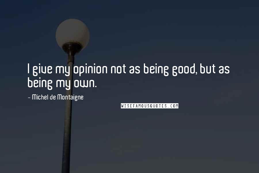 Michel De Montaigne Quotes: I give my opinion not as being good, but as being my own.