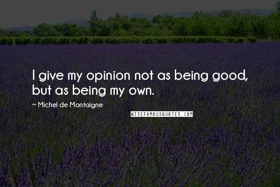 Michel De Montaigne Quotes: I give my opinion not as being good, but as being my own.