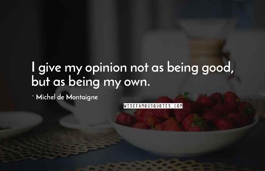 Michel De Montaigne Quotes: I give my opinion not as being good, but as being my own.