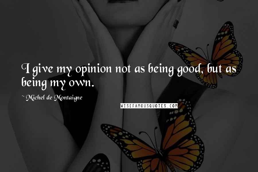 Michel De Montaigne Quotes: I give my opinion not as being good, but as being my own.