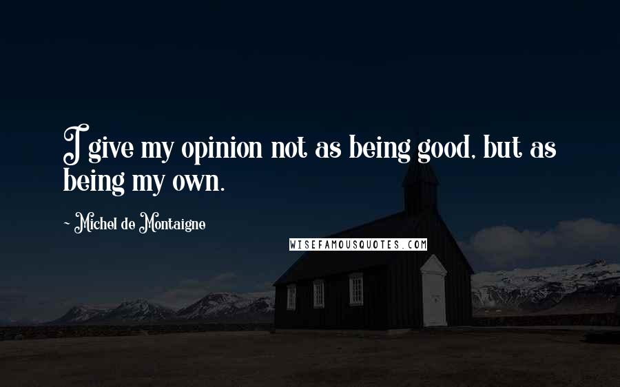 Michel De Montaigne Quotes: I give my opinion not as being good, but as being my own.