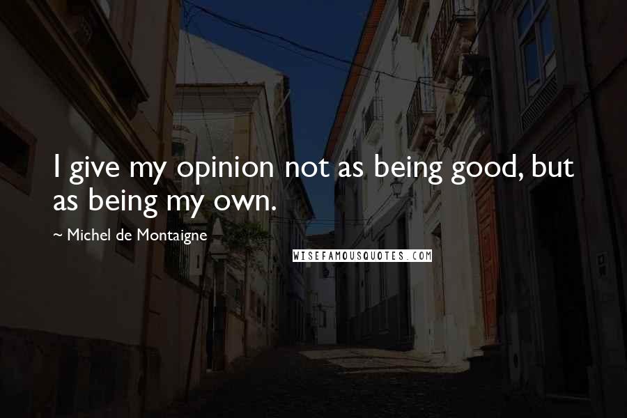 Michel De Montaigne Quotes: I give my opinion not as being good, but as being my own.