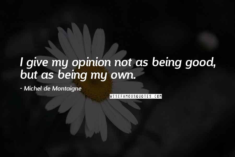 Michel De Montaigne Quotes: I give my opinion not as being good, but as being my own.