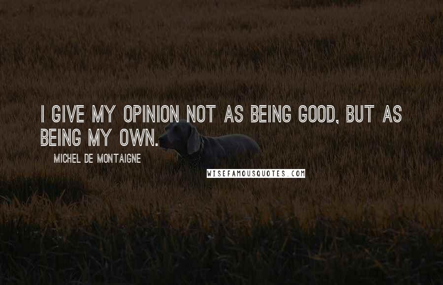 Michel De Montaigne Quotes: I give my opinion not as being good, but as being my own.