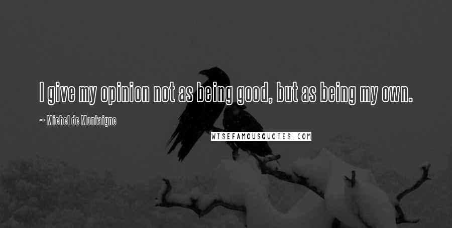 Michel De Montaigne Quotes: I give my opinion not as being good, but as being my own.