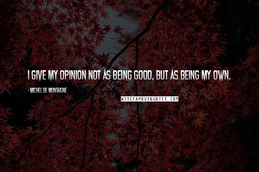 Michel De Montaigne Quotes: I give my opinion not as being good, but as being my own.