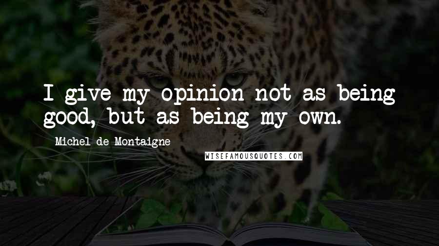 Michel De Montaigne Quotes: I give my opinion not as being good, but as being my own.