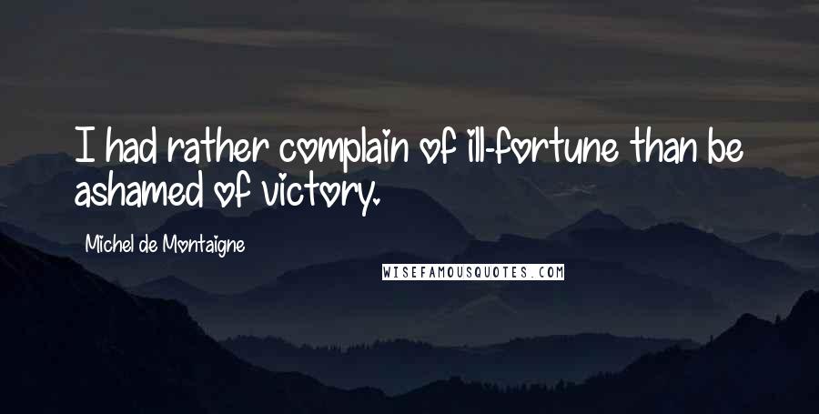 Michel De Montaigne Quotes: I had rather complain of ill-fortune than be ashamed of victory.