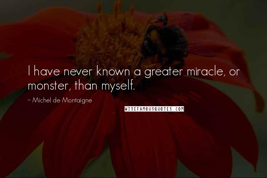 Michel De Montaigne Quotes: I have never known a greater miracle, or monster, than myself.