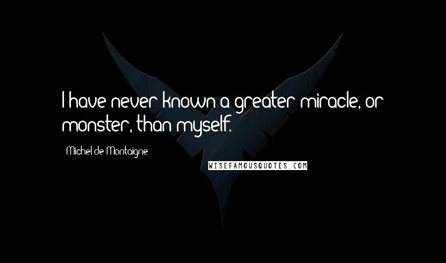 Michel De Montaigne Quotes: I have never known a greater miracle, or monster, than myself.