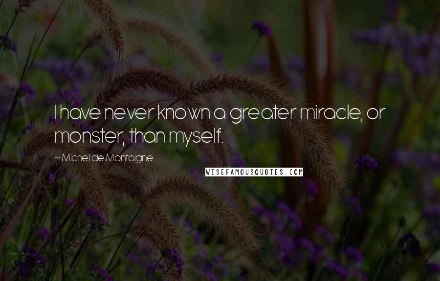Michel De Montaigne Quotes: I have never known a greater miracle, or monster, than myself.