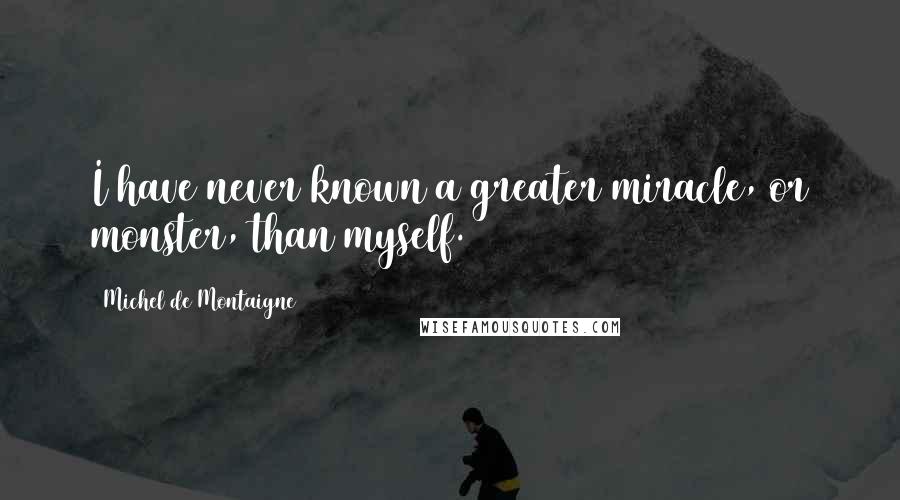 Michel De Montaigne Quotes: I have never known a greater miracle, or monster, than myself.