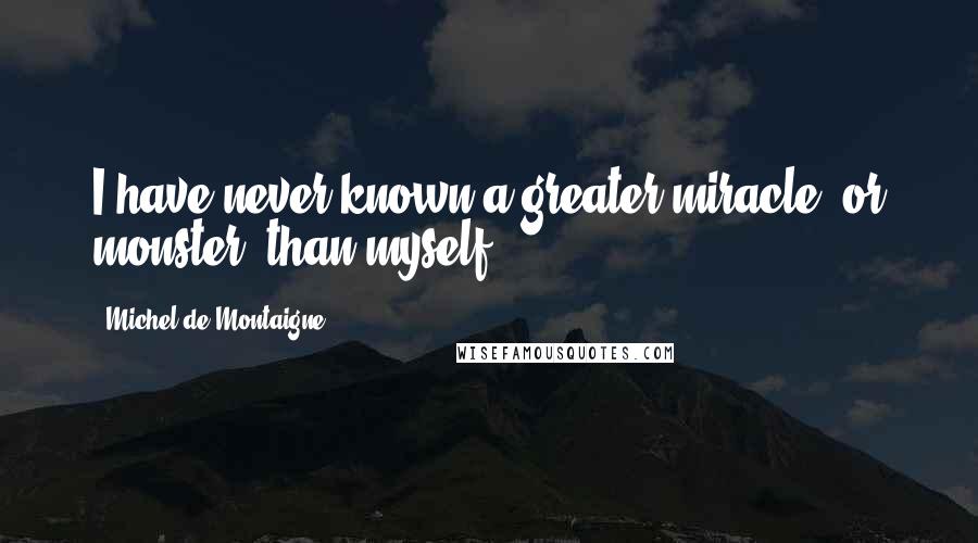 Michel De Montaigne Quotes: I have never known a greater miracle, or monster, than myself.