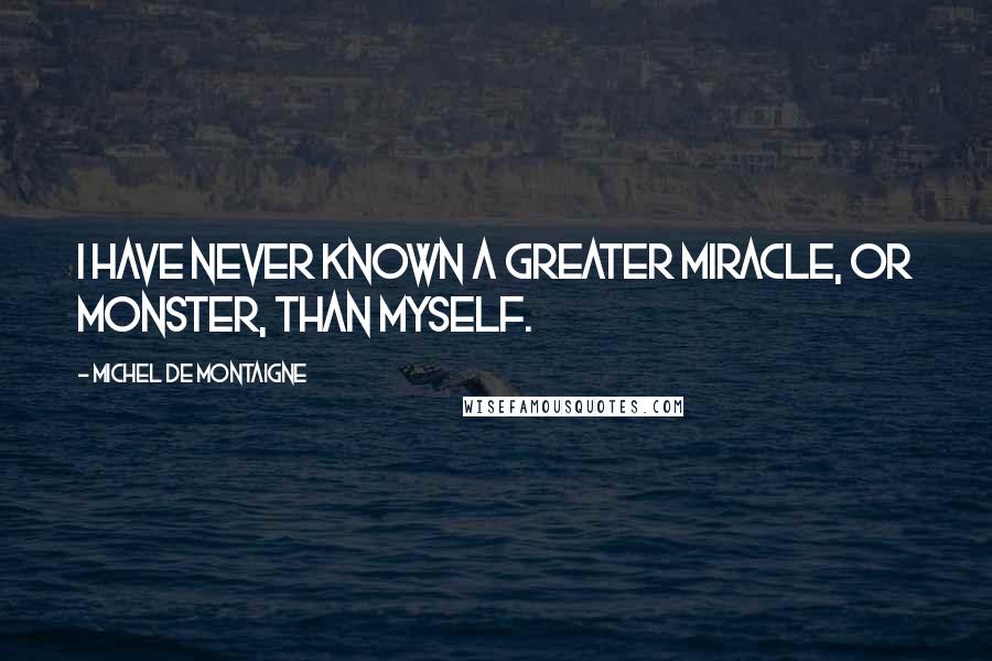Michel De Montaigne Quotes: I have never known a greater miracle, or monster, than myself.