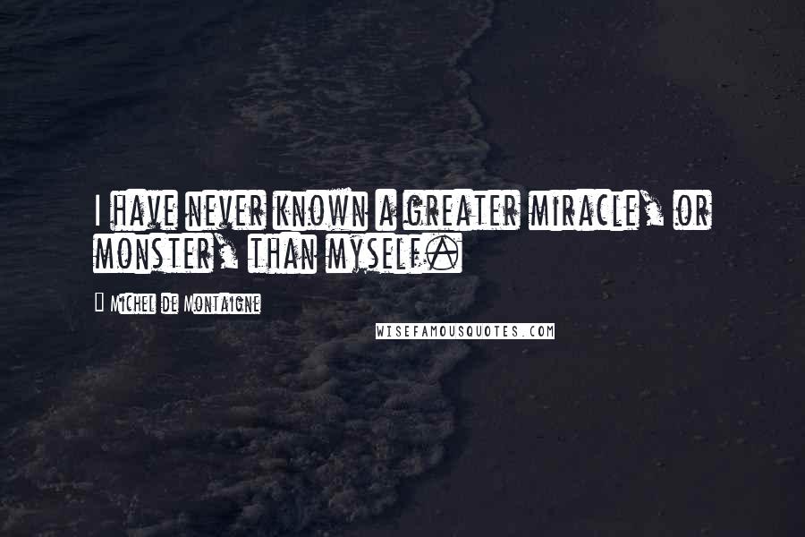 Michel De Montaigne Quotes: I have never known a greater miracle, or monster, than myself.