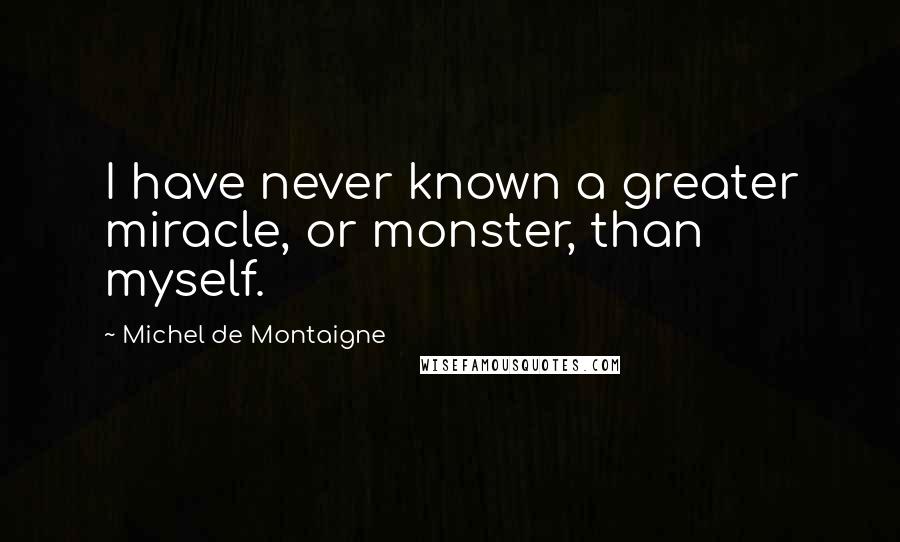 Michel De Montaigne Quotes: I have never known a greater miracle, or monster, than myself.