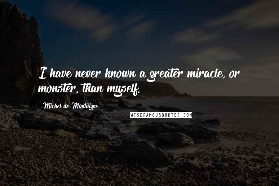 Michel De Montaigne Quotes: I have never known a greater miracle, or monster, than myself.