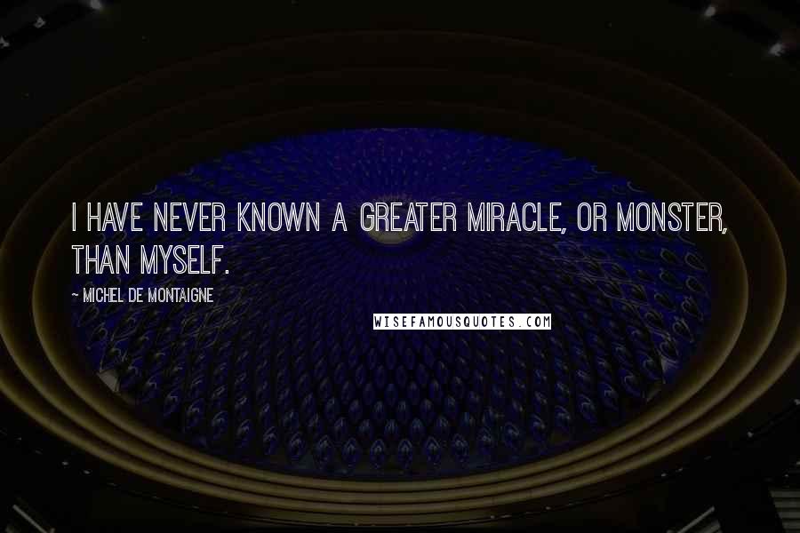 Michel De Montaigne Quotes: I have never known a greater miracle, or monster, than myself.