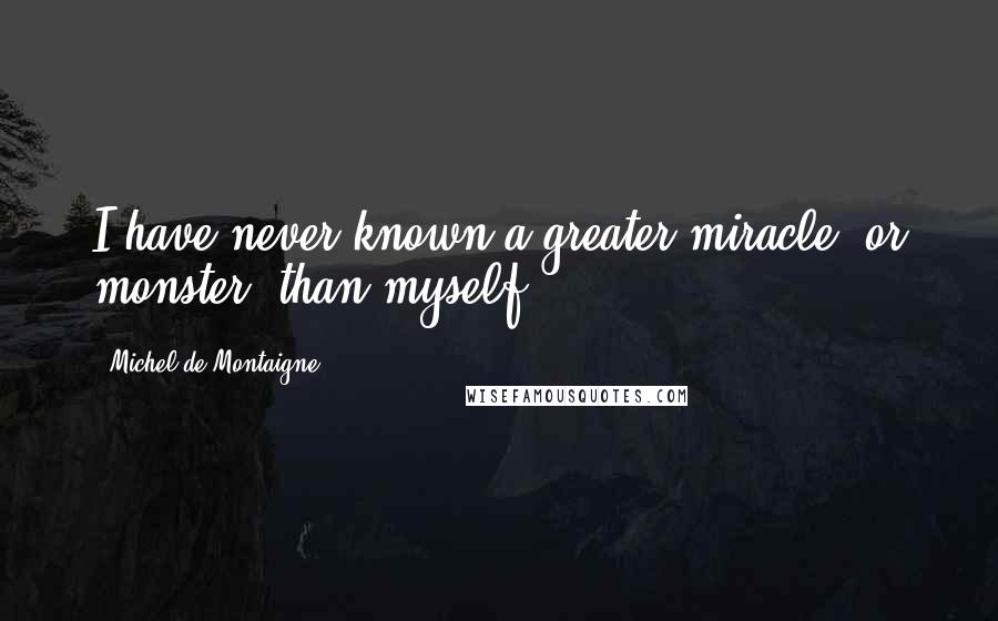 Michel De Montaigne Quotes: I have never known a greater miracle, or monster, than myself.