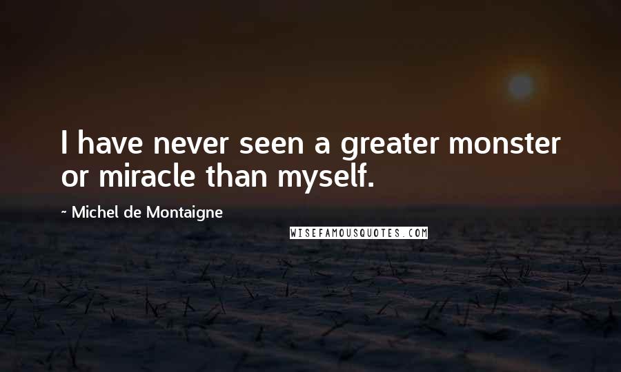 Michel De Montaigne Quotes: I have never seen a greater monster or miracle than myself.