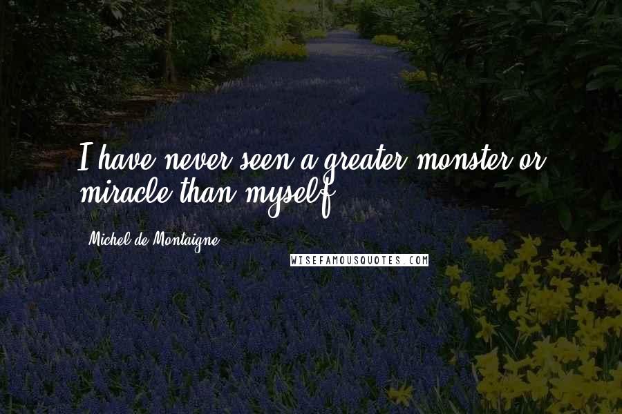 Michel De Montaigne Quotes: I have never seen a greater monster or miracle than myself.