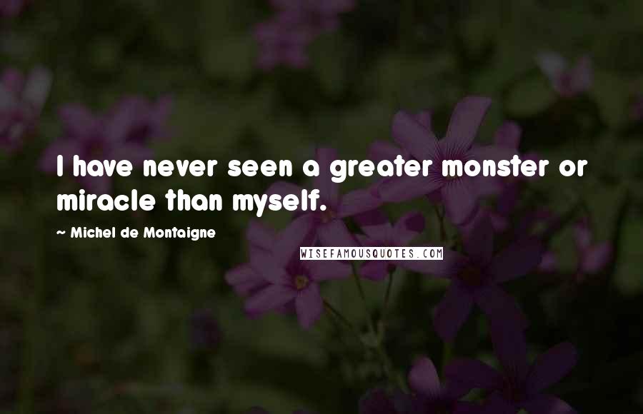 Michel De Montaigne Quotes: I have never seen a greater monster or miracle than myself.