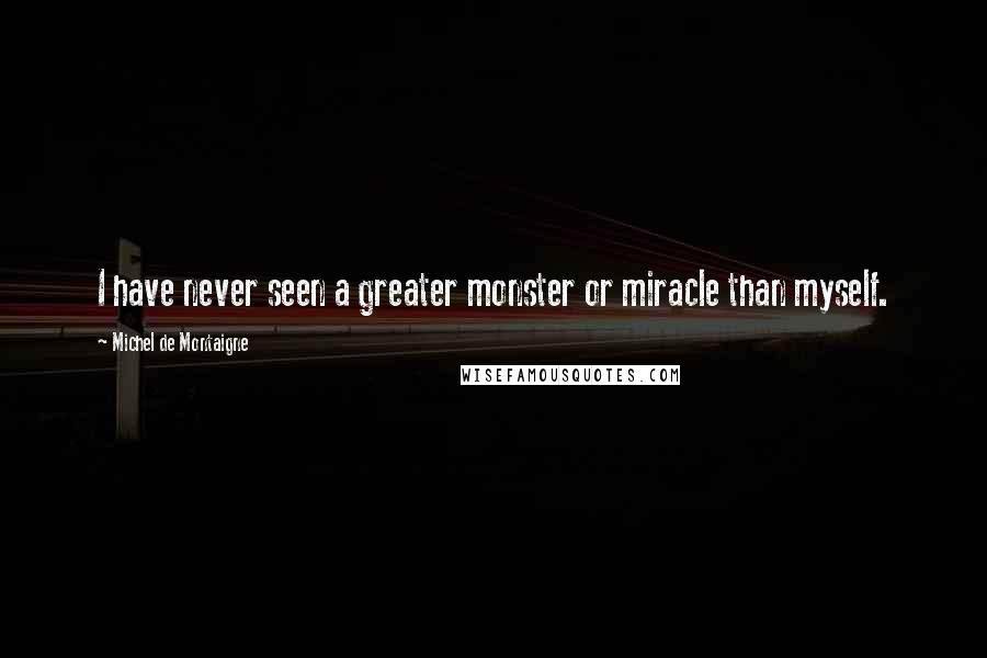 Michel De Montaigne Quotes: I have never seen a greater monster or miracle than myself.