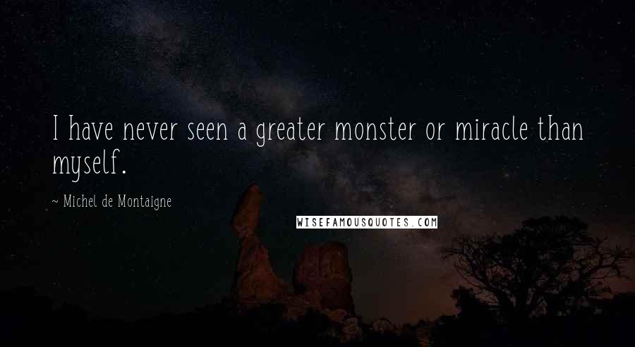 Michel De Montaigne Quotes: I have never seen a greater monster or miracle than myself.