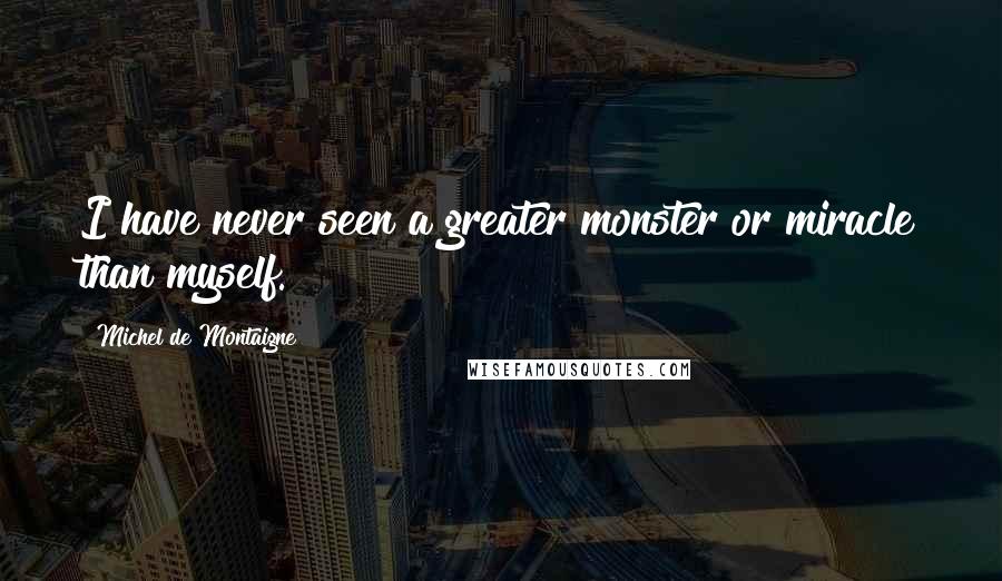 Michel De Montaigne Quotes: I have never seen a greater monster or miracle than myself.