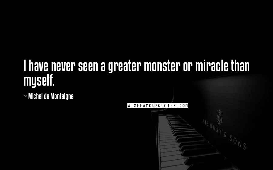 Michel De Montaigne Quotes: I have never seen a greater monster or miracle than myself.