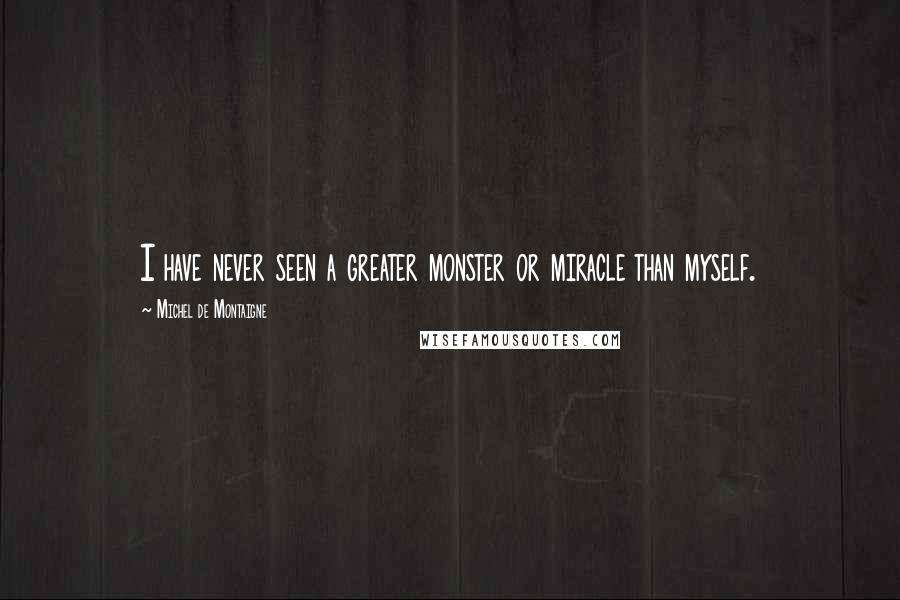 Michel De Montaigne Quotes: I have never seen a greater monster or miracle than myself.