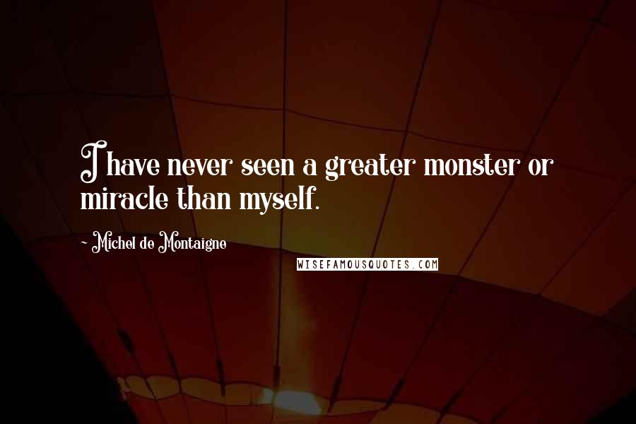 Michel De Montaigne Quotes: I have never seen a greater monster or miracle than myself.