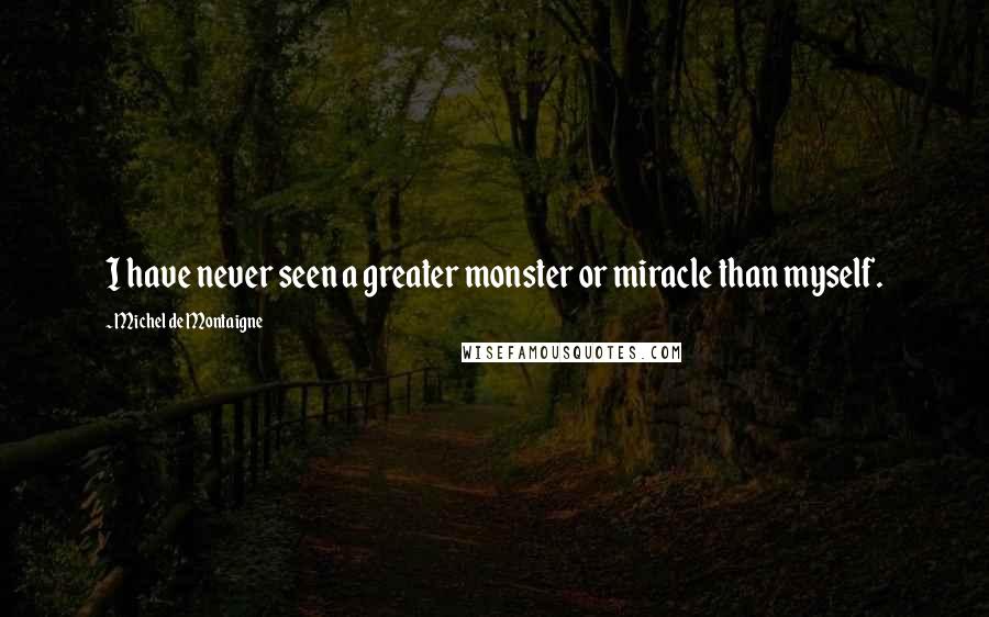 Michel De Montaigne Quotes: I have never seen a greater monster or miracle than myself.