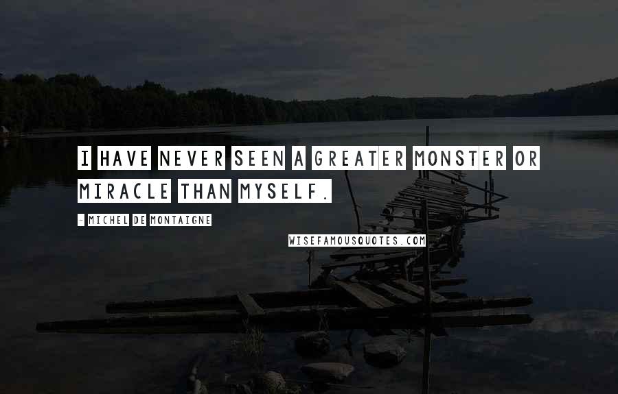 Michel De Montaigne Quotes: I have never seen a greater monster or miracle than myself.