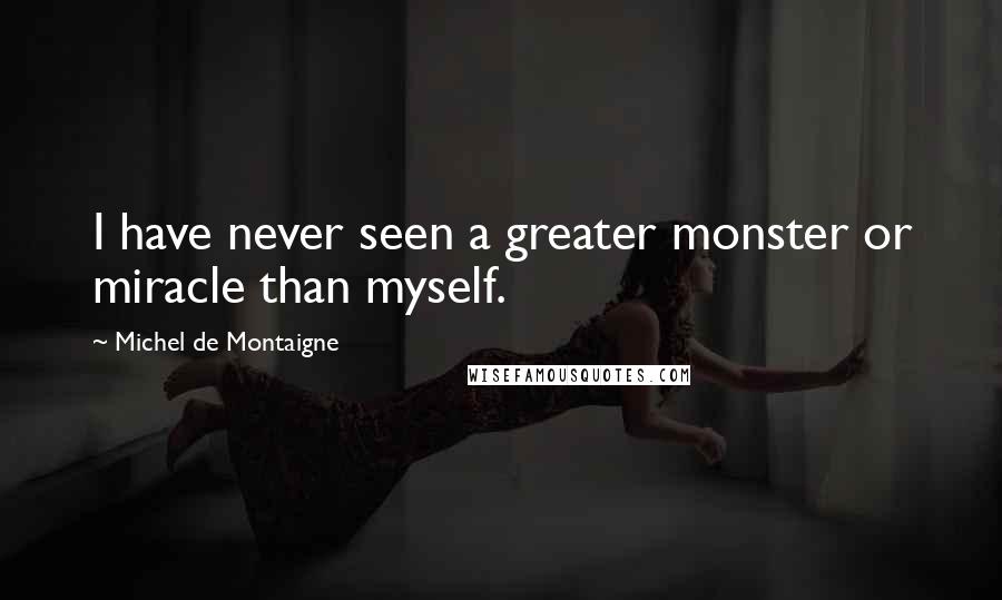 Michel De Montaigne Quotes: I have never seen a greater monster or miracle than myself.