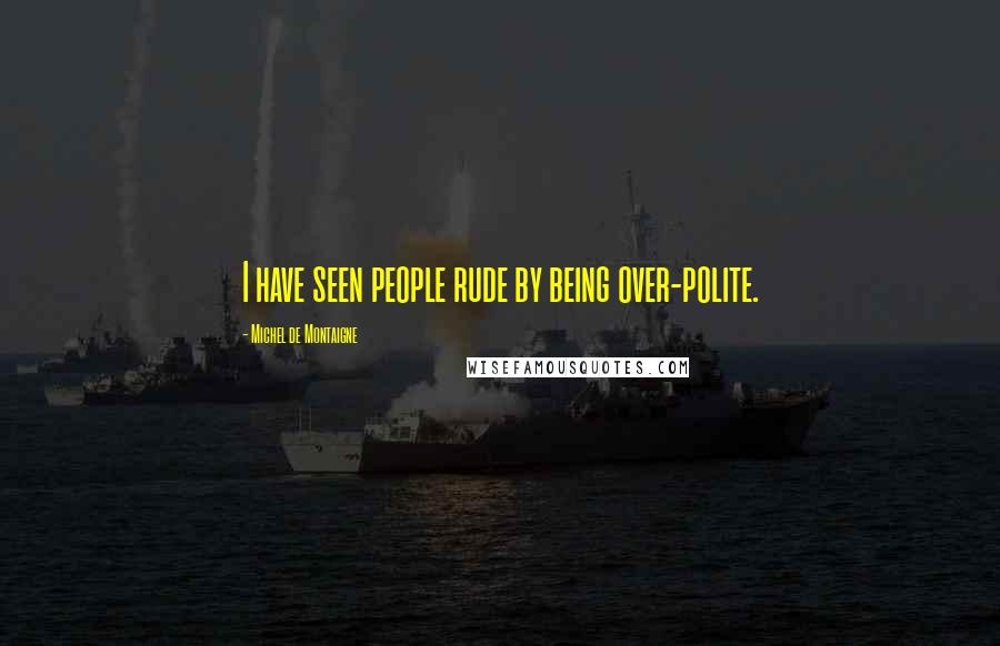 Michel De Montaigne Quotes: I have seen people rude by being over-polite.